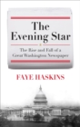 Evening Star : The Rise and Fall of a Great Washington Newspaper - eBook