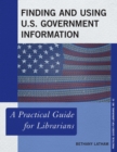 Finding and Using U.S. Government Information : A Practical Guide for Librarians - Book