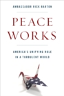 Peace Works : America's Unifying Role in a Turbulent World - Book