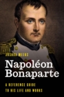 Napoleon Bonaparte : A Reference Guide to His Life and Works - eBook