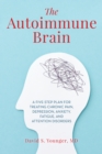 The Autoimmune Brain : A Five-Step Plan for Treating Chronic Pain, Depression, Anxiety, Fatigue, and Attention Disorders - Book