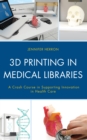 3D Printing in Medical Libraries : A Crash Course in Supporting Innovation in Health Care - Book