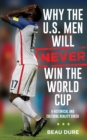 Why the U.S. Men Will Never Win the World Cup : A Historical and Cultural Reality Check - Book