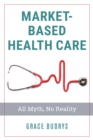 Market-Based Health Care : All Myth, No Reality - Book