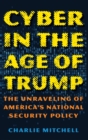Cyber in the Age of Trump : The Unraveling of America’s National Security Policy - Book