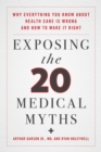 Exposing the Twenty Medical Myths : Why Everything You Know about Health Care Is Wrong and How to Make It Right - Book