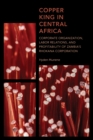Copper King in Central Africa : Corporate Organization, Labor Relations, and Profitability of Zambia's Rhokana Corporation - Book