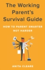 The Working Parent's Survival Guide : How to Parent Smarter Not Harder - eBook