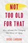 Not Too Old for That : How Women Are Changing the Story of Aging - eBook