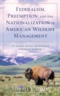 Federalism, Preemption, and the Nationalization of American Wildlife Management : The Dynamic Balance Between State and Federal Authority - Book