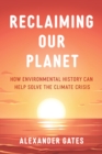 Reclaiming Our Planet : How Environmental History Can Help Solve the Climate Crisis - Book