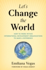 Let's Change the World : How to Work Within International Development Organizations to Make a Difference - Book