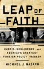 Leap of Faith : Hubris, Negligence, and America's Greatest Foreign Policy Tragedy - Book