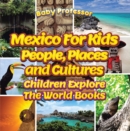 Mexico For Kids: People, Places and Cultures - Children Explore The World Books - eBook