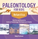Paleontology for Kids - Antarctica - Dig Sites and Discoveries | Guide on Paleontology | 5th Grade Social Studies - eBook