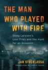 The Man Who Played with Fire : Stieg Larsson's Lost Files and the Hunt for an Assassin - Book