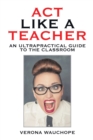 Act Like a Teacher : An Ultrapractical Guide to the Classroom - eBook