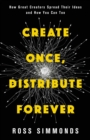 Create Once, Distribute Forever : How Great Creators Spread Their Ideas and How You Can Too - eBook