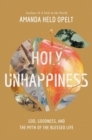 Holy Unhappiness : God, Goodness, and the Myth of the Blessed Life - Book