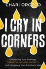 I Cry in Corners : Embracing Your Feelings, Throat-Punching Anxiety, and Managing Your Emotions Well - Book