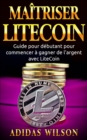 Maitriser LiteCoin: Guide pour debutant pour commencer a gagner de l'argent avec LiteCoin - eBook
