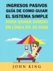 Ingresos Pasivos Guia De Como Guiar El Sistema Simple Para Ganar Dinero En Linea En 30 Dias. - eBook