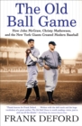 The Old Ball Game : How John McGraw, Christy Mathewson, and the New York Giants Created Modern Baseball - eBook