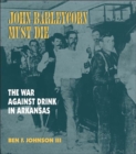 John Barleycorn Must Die : The War Against Drink in Arkansas - Book