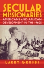 Secular Missionaries : Americans and African Development in the 1960s - Book
