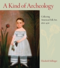 A Kind of Archaeology : Collecting Folk Art in America, 1876-1976 - Book