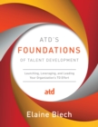 ATD's Foundations of Talent Development : Launching, Leveraging, and Leading Your Organization's TD Effort - Book