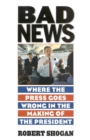 Bad News : Where the Press Goes Wrong in the Making of the President - Book