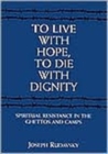 To Live with Hope, to Die with Dignity : Spiritual Resistance in the Ghettos and Camps - Book