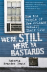 We're Still Here Ya Bastards : How the People of New Orleans Rebuilt Their City - Book