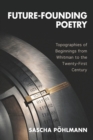 Future-Founding Poetry : Topographies of Beginnings from Whitman to the Twenty-First Century - Book