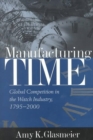 Manufacturing Time : Global Competition in the Watch Industry, 1795-2000 - Book