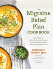 The Migraine Relief Plan Cookbook : More Than 100 Anti-Inflammatory Recipes for Managing Headaches and Living a Healthier Life - Book