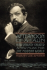 Afternoon of a Faun : How Debussy Created a New Music for the Modern World - eBook