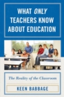 What Only Teachers Know About Education : The Reality of the Classroom - Book