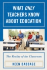 What Only Teachers Know about Education : The Reality of the Classroom - Book