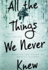 All the Things We Never Knew : Chasing the Chaos of Mental Illness - Book