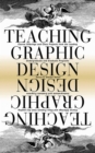 Teaching Graphic Design : Course Offerings and Class Projects from the Leading Graduate and Undergraduate Programs - eBook