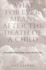 What Forever Means After the Death of a Child : Transcending the Trauma, Living with the Loss - Book