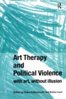 Art Therapy and Political Violence : With Art, Without Illusion - Book