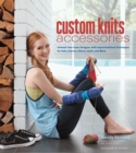 Custom Knits Accessories : Unleash Your Inner Designer with Improvisational Techniques for Hats, Scarves, Gloves, Socks, and More - Book