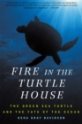 Fire In The Turtle House : The Green Sea Turtle and the Fate of the Ocean - Book