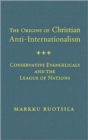 The Origins of Christian Anti-internationalism : Conservative Evangelicals and the League of Nations - Book