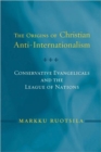 The Origins of Christian Anti-Internationalism : Conservative Evangelicals and the League of Nations - Book