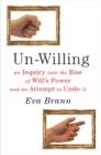 Un-Willing : An Inquiry into the Rise of Will's Power & an Attempt to Undo It - Book