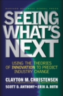 Seeing What's Next : Using the Theories of Innovation to Predict Industry Change - Book
